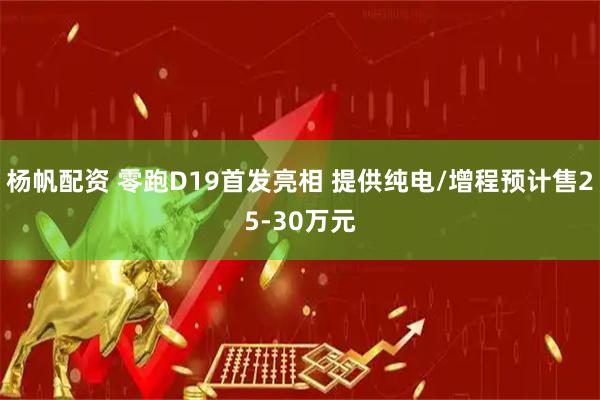 杨帆配资 零跑D19首发亮相 提供纯电/增程预计售25-30万元