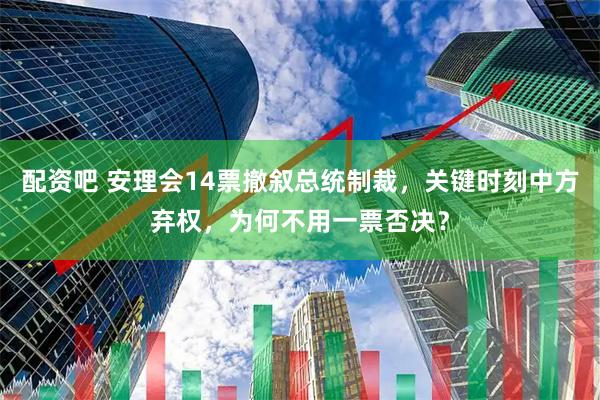配资吧 安理会14票撤叙总统制裁，关键时刻中方弃权，为何不用一票否决？