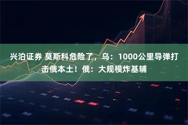 兴泊证券 莫斯科危险了，乌：1000公里导弹打击俄本土！俄：大规模炸基辅