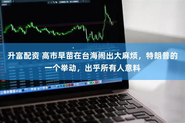 升富配资 高市早苗在台海闹出大麻烦，特朗普的一个举动，出乎所有人意料