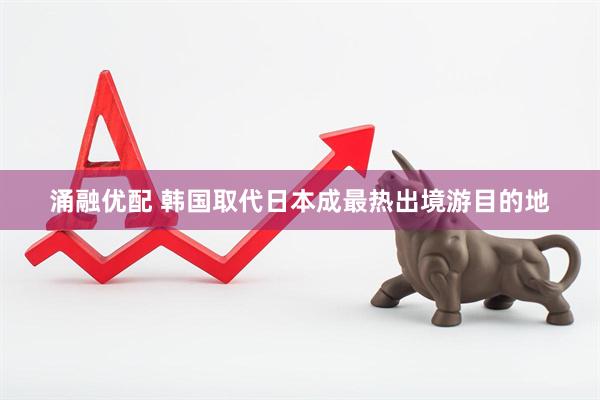 涌融优配 韩国取代日本成最热出境游目的地