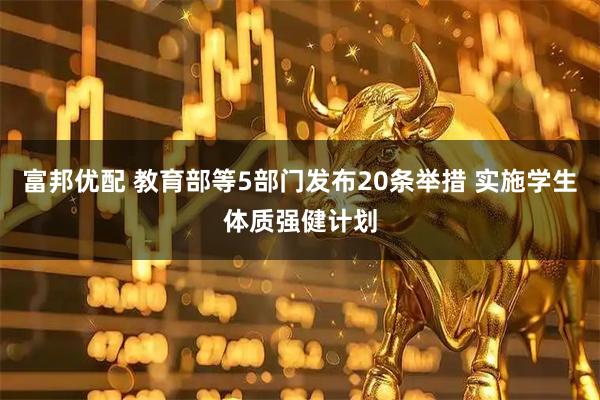 富邦优配 教育部等5部门发布20条举措 实施学生体质强健计划