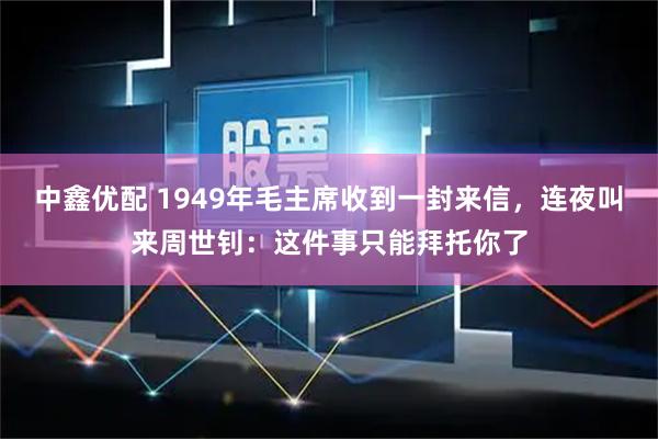 中鑫优配 1949年毛主席收到一封来信，连夜叫来周世钊：这件事只能拜托你了