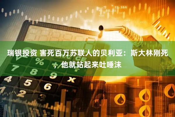 瑞银投资 害死百万苏联人的贝利亚：斯大林刚死，他就站起来吐唾沫