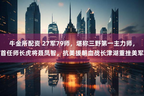 牛金所配资 27军79师，堪称三野第一主力师，首任师长虎将聂凤智，抗美援朝血战长津湖重挫美军