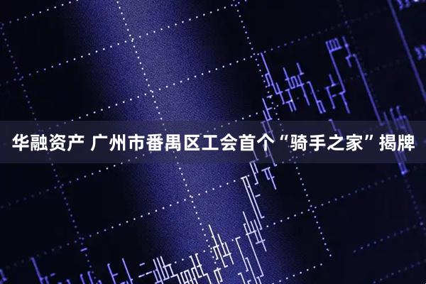 华融资产 广州市番禺区工会首个“骑手之家”揭牌