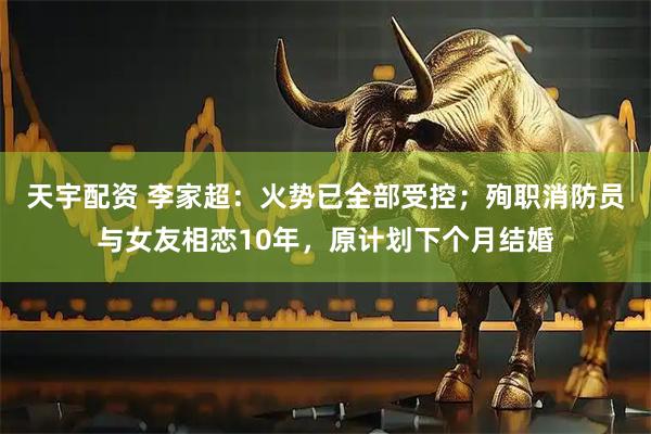 天宇配资 李家超：火势已全部受控；殉职消防员与女友相恋10年，原计划下个月结婚