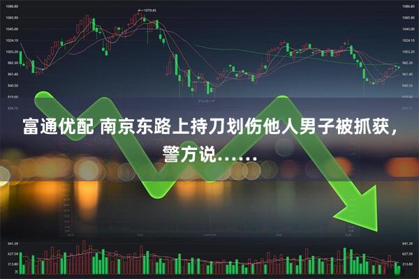 富通优配 南京东路上持刀划伤他人男子被抓获，警方说……
