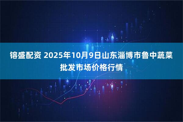 镕盛配资 2025年10月9日山东淄博市鲁中蔬菜批发市场价格行情