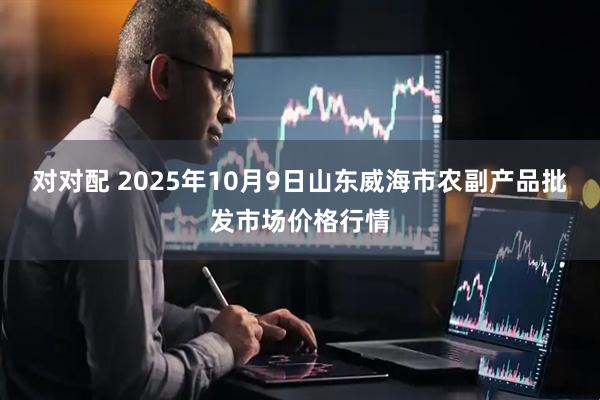 对对配 2025年10月9日山东威海市农副产品批发市场价格行情