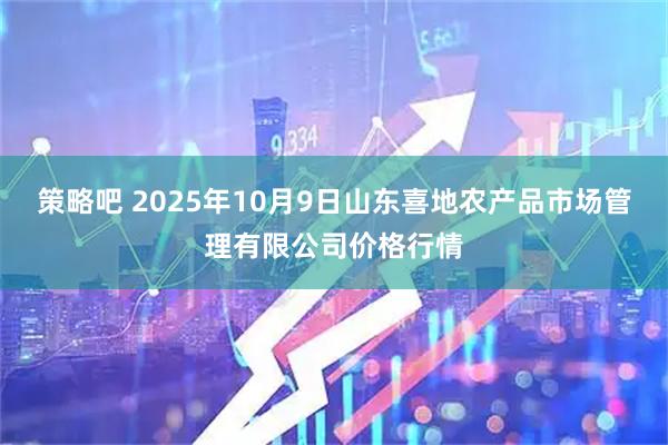 策略吧 2025年10月9日山东喜地农产品市场管理有限公司价格行情
