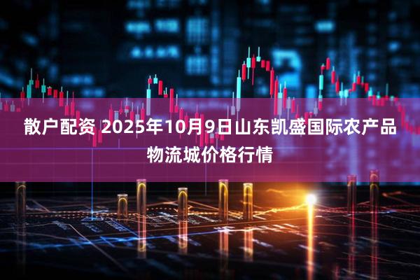 散户配资 2025年10月9日山东凯盛国际农产品物流城价格行情