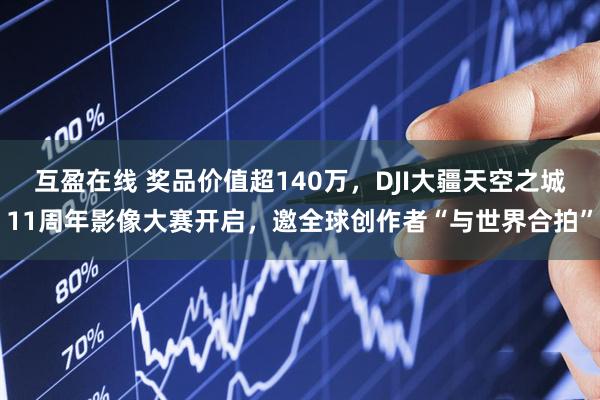 互盈在线 奖品价值超140万，DJI大疆天空之城11周年影像大赛开启，邀全球创作者“与世界合拍”