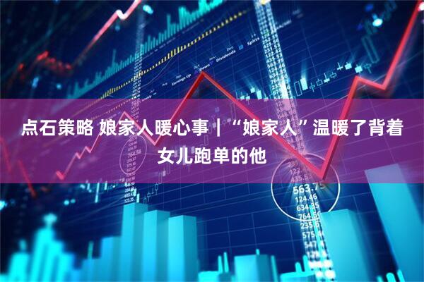 点石策略 娘家人暖心事｜“娘家人”温暖了背着女儿跑单的他