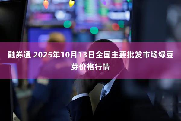 融券通 2025年10月13日全国主要批发市场绿豆芽价格行情