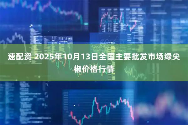 速配资 2025年10月13日全国主要批发市场绿尖椒价格行情