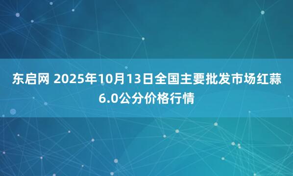 东启网 2025年10月13日全国主要批发市场红蒜6.0公分价格行情