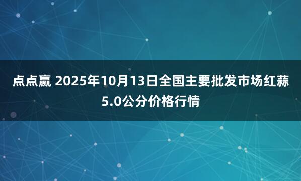 点点赢 2025年10月13日全国主要批发市场红蒜5.0公分价格行情
