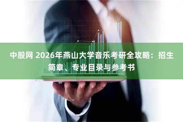 中股网 2026年燕山大学音乐考研全攻略：招生简章、专业目录与参考书