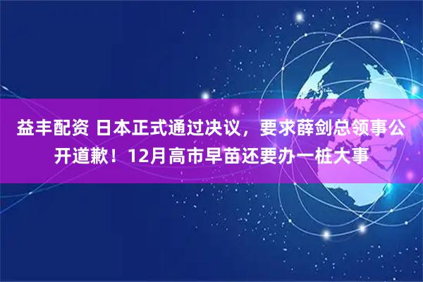 益丰配资 日本正式通过决议，要求薛剑总领事公开道歉！12月高市早苗还要办一桩大事