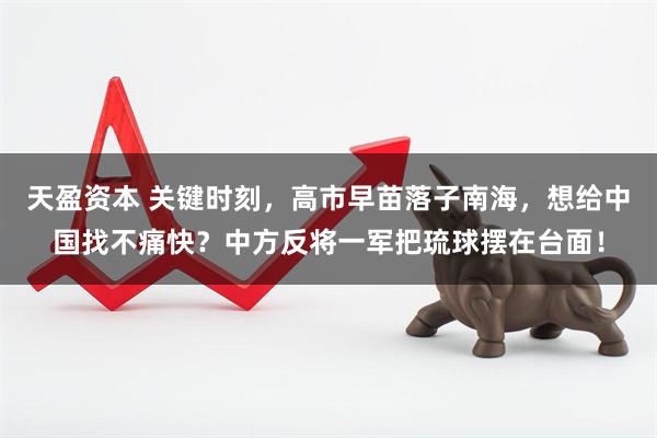 天盈资本 关键时刻，高市早苗落子南海，想给中国找不痛快？中方反将一军把琉球摆在台面！