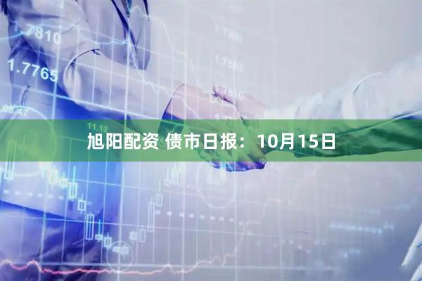 旭阳配资 债市日报：10月15日