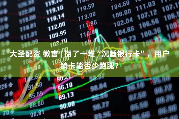 大圣配资 微言 | 攒了一堆“沉睡银行卡”，用户销卡能否少跑腿？