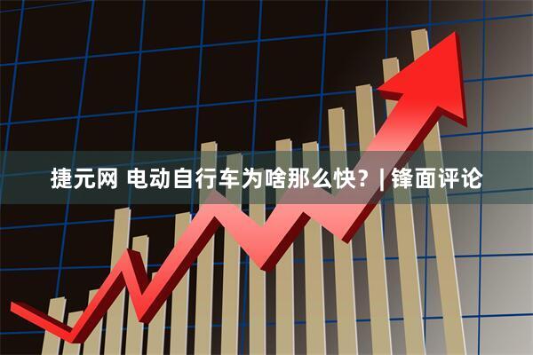 捷元网 电动自行车为啥那么快？| 锋面评论