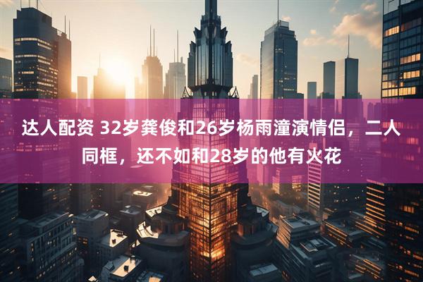 达人配资 32岁龚俊和26岁杨雨潼演情侣，二人同框，还不如和28岁的他有火花