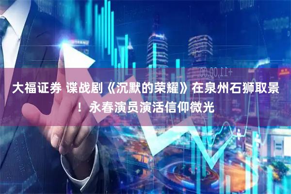 大福证券 谍战剧《沉默的荣耀》在泉州石狮取景！永春演员演活信仰微光