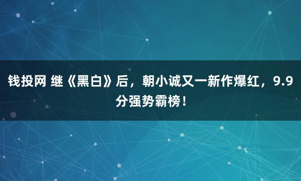 钱投网 继《黑白》后，朝小诚又一新作爆红，9.9分强势霸榜！