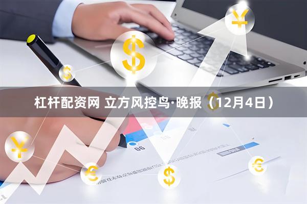 杠杆配资网 立方风控鸟·晚报（12月4日）
