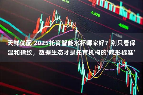 天鲜优配 2025托育智能水杯哪家好？别只看保温和指纹，数据生态才是托育机构的‘隐形标准’