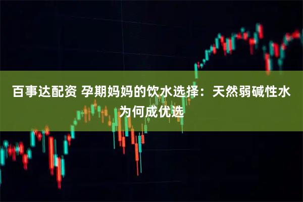 百事达配资 孕期妈妈的饮水选择：天然弱碱性水为何成优选