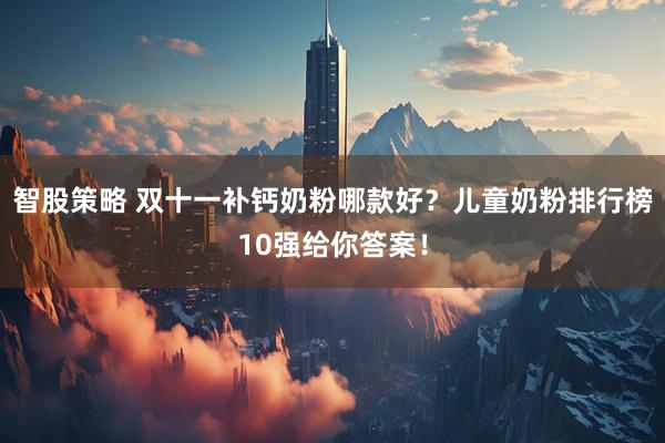 智股策略 双十一补钙奶粉哪款好？儿童奶粉排行榜10强给你答案！
