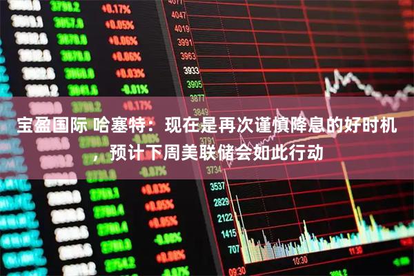 宝盈国际 哈塞特：现在是再次谨慎降息的好时机，预计下周美联储会如此行动