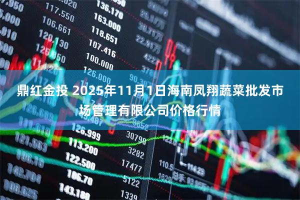 鼎红金投 2025年11月1日海南凤翔蔬菜批发市场管理有限公司价格行情