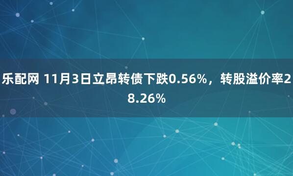 乐配网 11月3日立昂转债下跌0.56%，转股溢价率28.26%