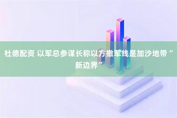 杜德配资 以军总参谋长称以方撤军线是加沙地带“新边界”