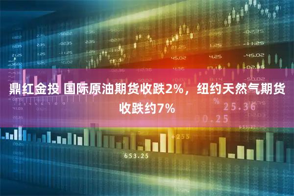 鼎红金投 国际原油期货收跌2%，纽约天然气期货收跌约7%
