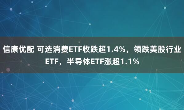 信康优配 可选消费ETF收跌超1.4%，领跌美股行业ETF，半导体ETF涨超1.1%