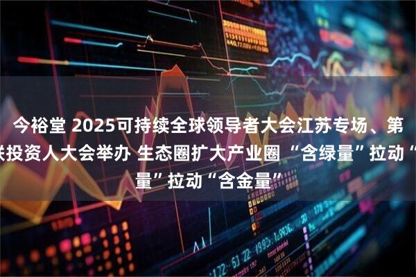 今裕堂 2025可持续全球领导者大会江苏专场、第二届国联投资人大会举办 生态圈扩大产业圈 “含绿量”拉动“含金量”