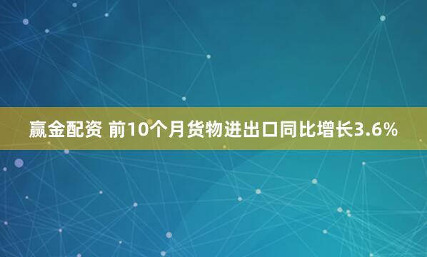 赢金配资 前10个月货物进出口同比增长3.6%