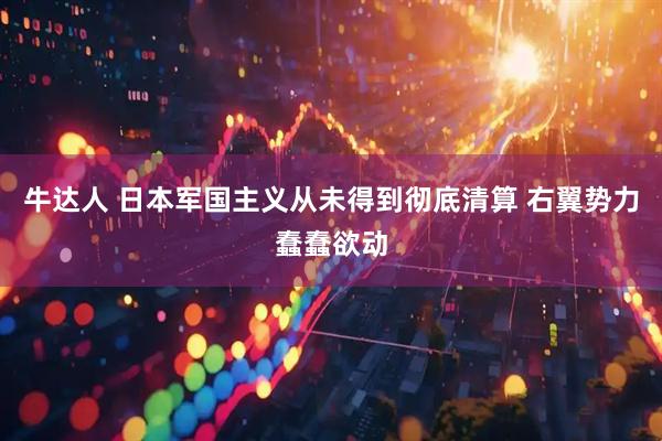 牛达人 日本军国主义从未得到彻底清算 右翼势力蠢蠢欲动