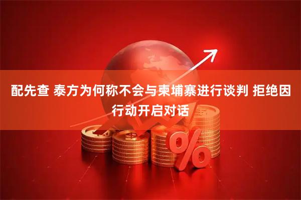 配先查 泰方为何称不会与柬埔寨进行谈判 拒绝因行动开启对话