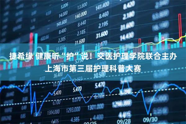 捷希缘 健康听“护”说！交医护理学院联合主办上海市第三届护理科普大赛