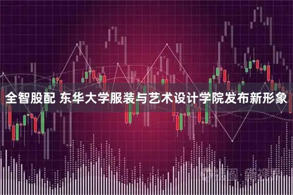 全智股配 东华大学服装与艺术设计学院发布新形象