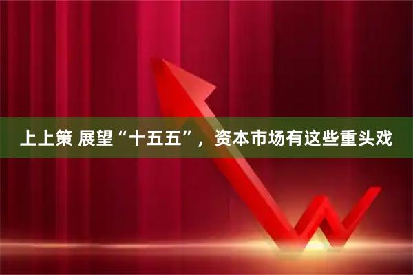 上上策 展望“十五五”，资本市场有这些重头戏