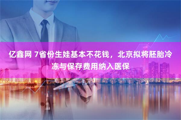 亿鑫网 7省份生娃基本不花钱，北京拟将胚胎冷冻与保存费用纳入医保