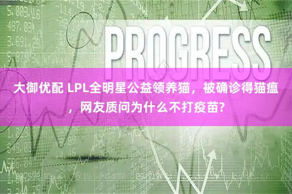 大御优配 LPL全明星公益领养猫，被确诊得猫瘟，网友质问为什么不打疫苗?